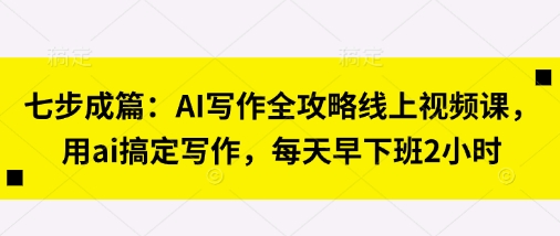 七步成篇：AI写作全攻略线上视频课，用ai搞定写作，每天早下班2小时-创学笔记