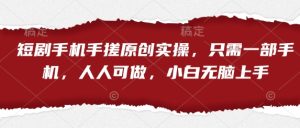 短剧手机手搓原创实操,只需一部手机,人人可做,小白无脑上手-创学笔记