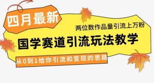 4月最新,国学赛道引流玩法教学,两位数作品量引流上万粉,从0到1给你引流和变现的思路-创学笔记