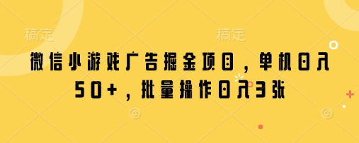 微信小游戏广告掘金项目，单机日入50+，批量操作日入3张-创学笔记