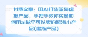 付费文章:用AI打造蓝海虚拟产品,手把手教你实操如何用ai做个可以卖的蓝海小产品(虚拟产品)-创学笔记