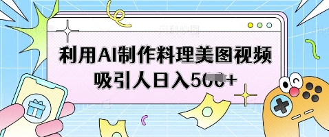 利用AI制作料理美图视频吸引人日入5张-创学笔记