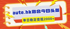 aute.hk融合今日头条,一键复制粘贴,单日稳定变现多张【揭秘】-创学笔记