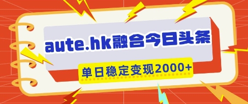 aute.hk融合今日头条，一键复制粘贴，单日稳定变现多张【揭秘】-创学笔记