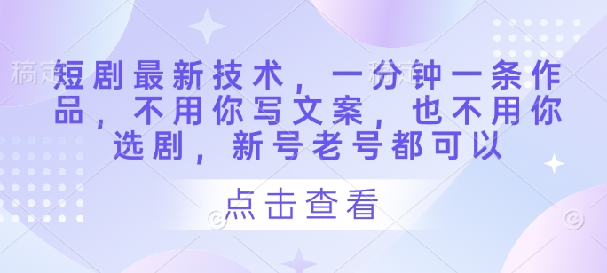 短剧最新技术，一分钟一条作品，不用你写文案，也不用你选剧，新号老号都可以-创学笔记