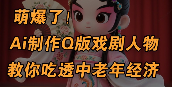 用Ai制作Q版戏剧人物，手把手教你吃透中老年经济，5分钟一个成品，多渠道变现-创学笔记