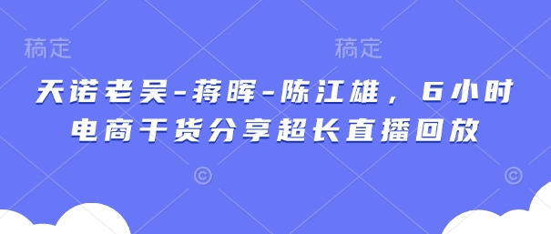 天诺老吴-蒋晖-陈江雄，6小时电商干货分享超长直播回放-创学笔记