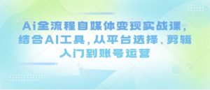 Ai全流程自媒体变现实战课,结合AI工具,从平台选择、剪辑入门到账号运营-创学笔记