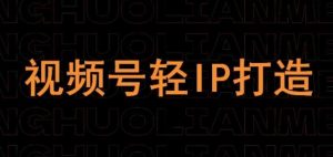 视频号线上课程,视频号轻IP打造-创学笔记