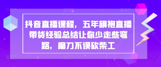 抖音直播课程，五年旗袍直播带货经验总结让你少走些弯路，磨刀不误砍柴工-创学笔记