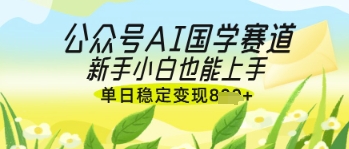 公众号AI国学爆文，国学赛道风口，新手小白也能轻松上手，单日稳定变现几张-创学笔记