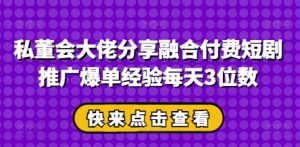 私董会大佬分享融合付费短剧推广爆单经验每天3位数-创学笔记