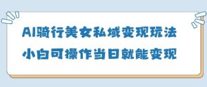AI骑行美女私域变现玩法小白可操作当日变现5张-创学笔记