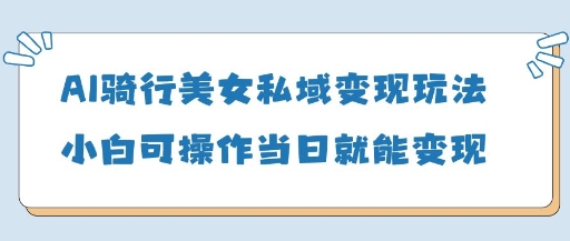 AI骑行美女私域变现玩法小白可操作当日变现5张-创学笔记