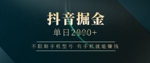 抖音掘金单日收益上千,不限制手机型号,有手机就能挣钱【揭秘】-创学笔记