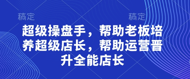 超级操盘手，​帮助老板培养超级店长，帮助运营晋升全能店长-创学笔记