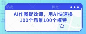 AI作图提效课,用AI快速换100个场景100个模特-创学笔记