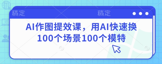 AI作图提效课，用AI快速换100个场景100个模特-创学笔记