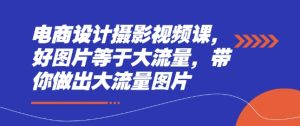 电商设计摄影视频课,好图片等于大流量,带你做出大流量图片-创学笔记