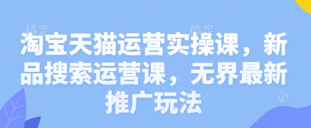 淘宝天猫运营实操课，新品搜索运营课，无界最新推广玩法-创学笔记