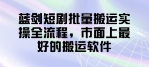 蓝剑短剧批量搬运实操全流程,市面上最好的搬运软件-创学笔记