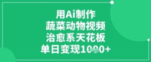 用Ai制作蔬菜动物视频,治愈系天花板,单日变现1k-创学笔记