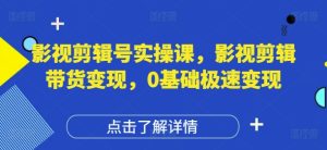 影视剪辑号实操课,影视剪辑带货变现,0基础极速变现-创学笔记
