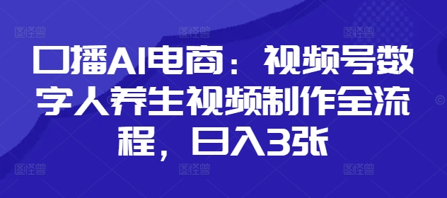 口播AI电商：视频号数字人养生视频制作全流程，日入3张-创学笔记
