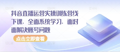抖音直播运营实操训练营线下课，全面系统学习，面对面解决账号问题-创学笔记