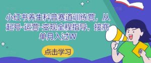 小红书养生科普赛道训练营,从起号-运营-变现全程指导,接商单月入过W-创学笔记