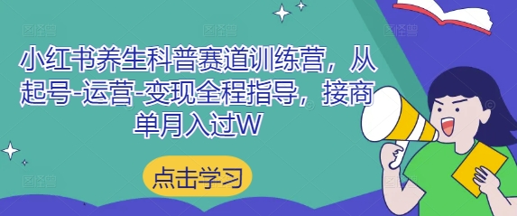 小红书养生科普赛道训练营，从起号-运营-变现全程指导，接商单月入过W-创学笔记