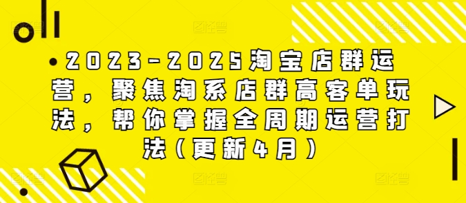 2023-2025淘宝店群运营，聚焦淘系店群高客单玩法，帮你掌握全周期运营打法(更新4月)-创学笔记