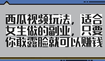 西瓜视频玩法，适合女生做的副业，只要你敢露脸就有收益-创学笔记