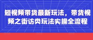 短视频带货最新玩法,带货视频之街访类玩法实操全流程-创学笔记