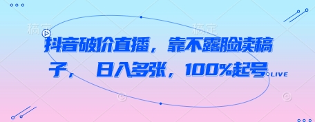 抖音破价直播，靠不露脸读稿子， 日入多张，100%起号-创学笔记
