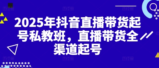 2025年抖音直播带货起号私教班，直播带货全渠道起号-创学笔记