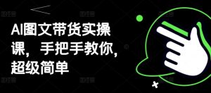 AI图文带货实操课，手把手教你，超级简单-创学笔记
