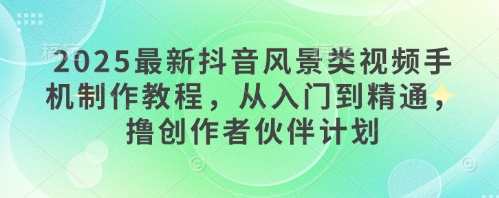 2025最新抖音风景类视频手机制作教程，从入门到精通，撸创作者伙伴计划-创学笔记
