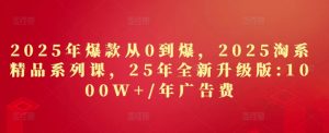 2025年爆款从0到爆,2025淘系精品系列课,25年全新升级版:1000W+1年广告费-创学笔记