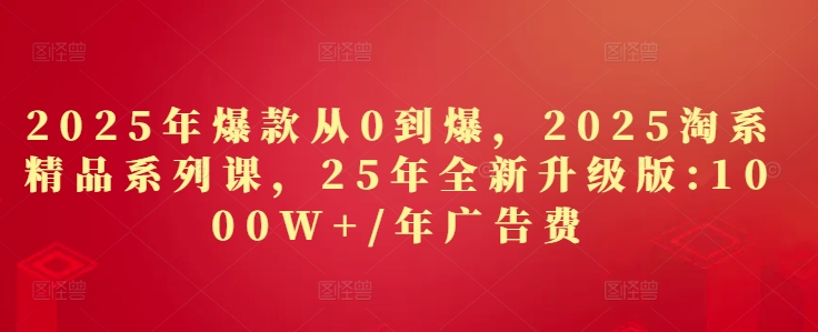 2025年爆款从0到爆，2025淘系精品系列课，25年全新升级版：1000W+1年广告费-创学笔记