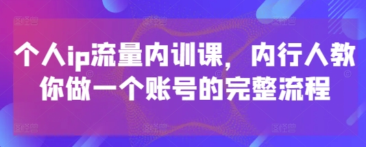 个人ip流量内训课，内行人教你做一个账号的完整流程-创学笔记