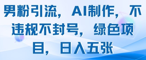 男粉引流，AI制作，不违规不封号，绿色项目，日入五张-创学笔记
