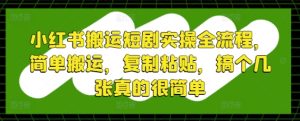 小红书搬运短剧实操全流程,简单搬运,复制粘贴,搞个几张真的很简单-创学笔记