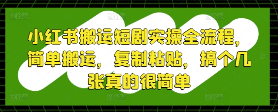 小红书搬运短剧实操全流程，简单搬运，复制粘贴，搞个几张真的很简单-创学笔记
