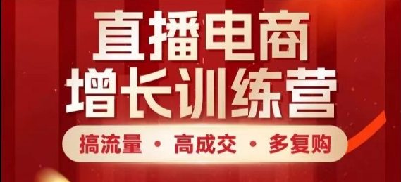 直播电商增长训练营，搞流量·高成交·多复购，快速上手有思路-创学笔记