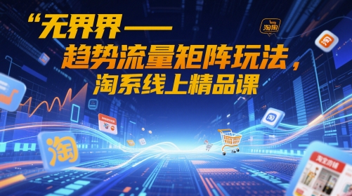 无界-趋势流量矩阵玩法，淘系线上精品课-创学笔记
