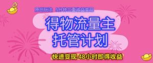 得物流量主托管计划,原创玩法,5分钟三重收益变现,快速变现,48小时即得收益【揭秘】-创学笔记