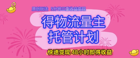 得物流量主托管计划，原创玩法，5分钟三重收益变现，快速变现，48小时即得收益【揭秘】-创学笔记