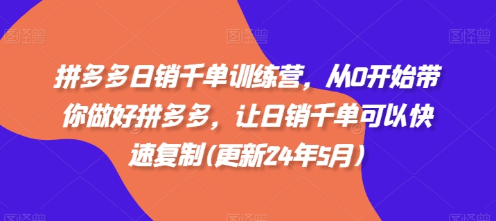 拼多多日销千单训练营，从0开始带你做好拼多多，让日销千单可以快速复制(更新25年5月)-创学笔记
