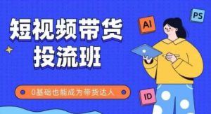 抖音快手短视频带货投流班,详细又全面的抖音快手带货实操课,零基础也能成为带货达人-创学笔记